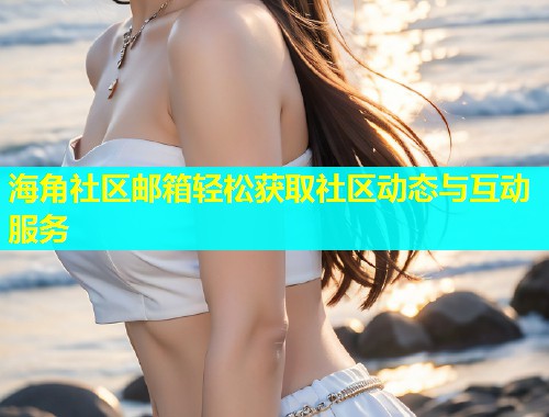 海角社区邮箱轻松获取社区动态与互动服务  第1张