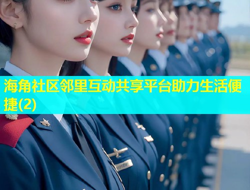 海角社区邻里互动共享平台助力生活便捷(2)  第1张