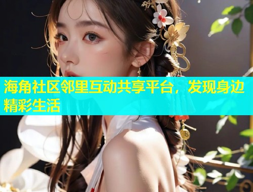 海角社区邻里互动共享平台，发现身边精彩生活  第1张