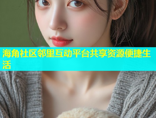 海角社区邻里互动平台共享资源便捷生活  第1张