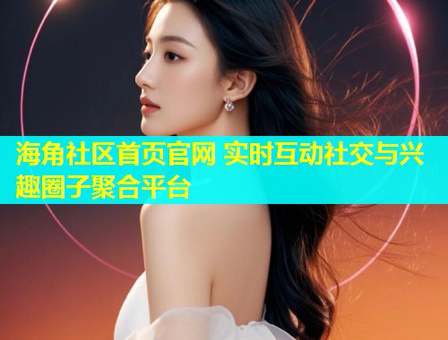 海角社区首页官网 实时互动社交与兴趣圈子聚合平台  第1张