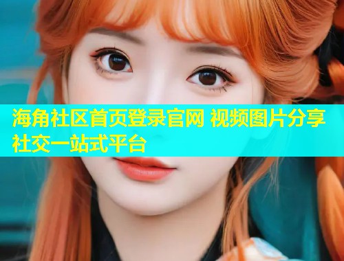 海角社区首页登录官网 视频图片分享社交一站式平台  第1张