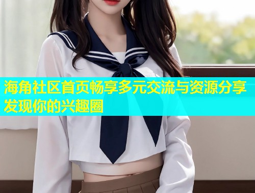 海角社区首页畅享多元交流与资源分享发现你的兴趣圈 第1张 海角社区首页畅享多元交流与资源分享发现你的兴趣圈 第1张