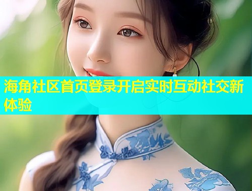 海角社区首页登录开启实时互动社交新体验  第1张