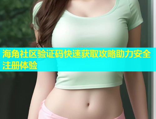 海角社区验证码快速获取攻略助力安全注册体验  第1张