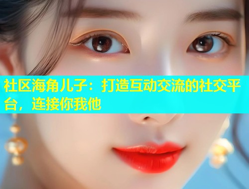 社区海角儿子：打造互动交流的社交平台，连接你我他  第1张
