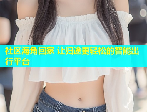 社区海角回家 让归途更轻松的智能出行平台 第1张 社区海角回家 让归途更轻松的智能出行平台 第1张