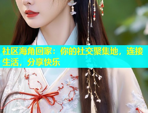 社区海角回家：你的社交聚集地，连接生活，分享快乐  第2张