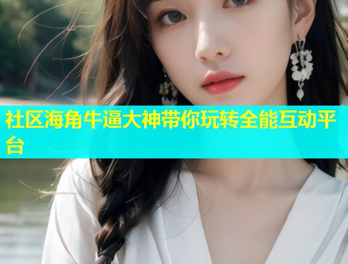 社区海角牛逼大神带你玩转全能互动平台  第1张
