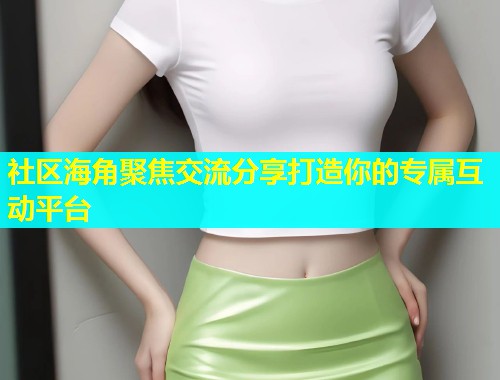 社区海角聚焦交流分享打造你的专属互动平台  第1张