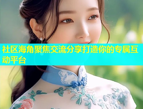 社区海角聚焦交流分享打造你的专属互动平台  第2张