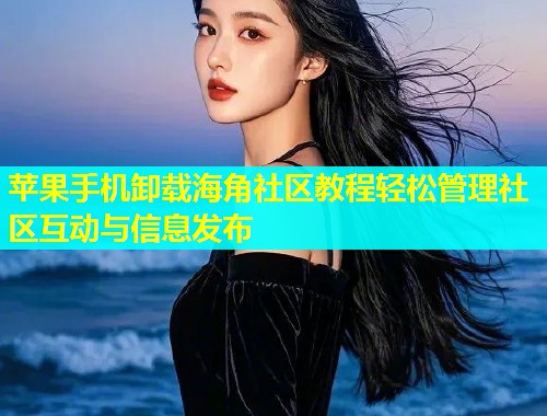 苹果手机卸载海角社区教程轻松管理社区互动与信息发布  第1张