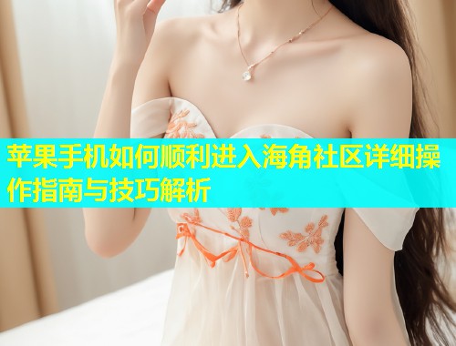 苹果手机如何顺利进入海角社区详细操作指南与技巧解析  第2张