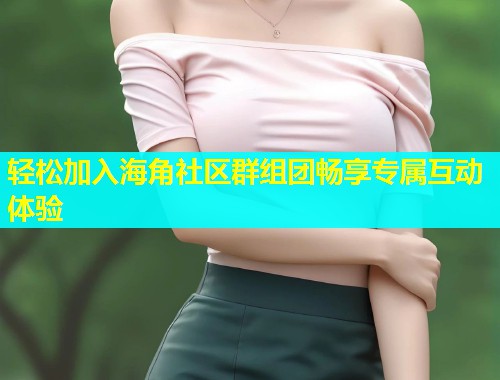 轻松加入海角社区群组团畅享专属互动体验  第1张
