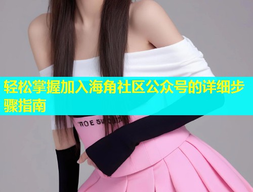轻松掌握加入海角社区公众号的详细步骤指南  第1张