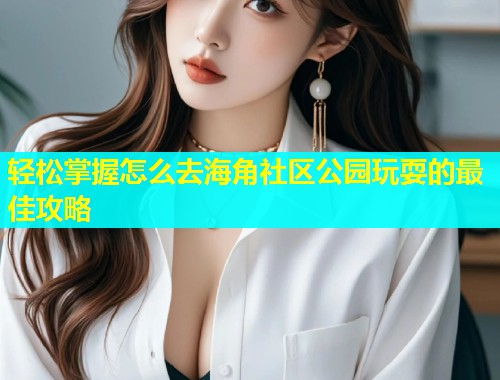 轻松掌握怎么去海角社区公园玩耍的最佳攻略  第1张