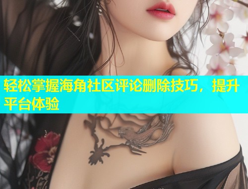 轻松掌握海角社区评论删除技巧，提升平台体验  第1张